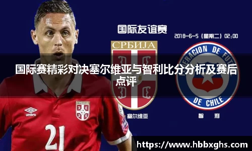 国际赛精彩对决塞尔维亚与智利比分分析及赛后点评