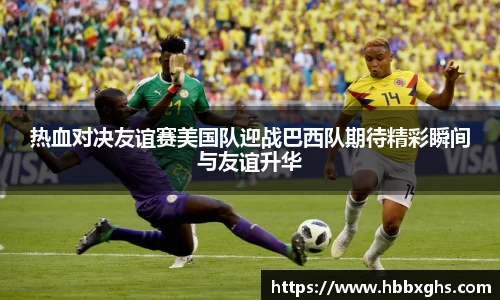 热血对决友谊赛美国队迎战巴西队期待精彩瞬间与友谊升华